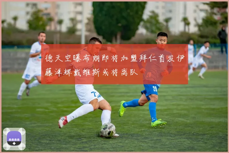 德天空曝布朗即将加盟拜仁首发伊藤洋辉戴维斯或将离队