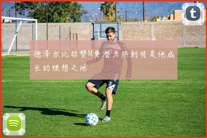 德泽尔比称赞M费潜力热刺将是他成长的理想之地
