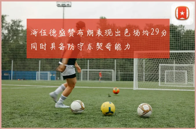 海伍德盛赞布朗表现出色场均29分同时具备防守东契奇能力