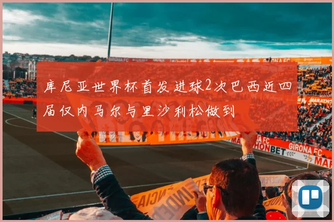 库尼亚世界杯首发进球2次巴西近四届仅内马尔与里沙利松做到