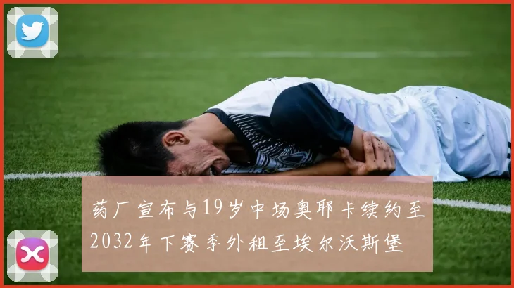 药厂宣布与19岁中场奥耶卡续约至2032年下赛季外租至埃尔沃斯堡