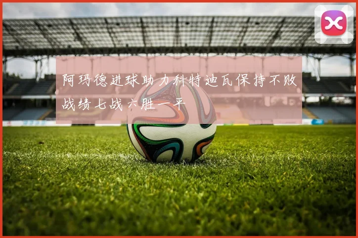 阿玛德进球助力科特迪瓦保持不败战绩七战六胜一平