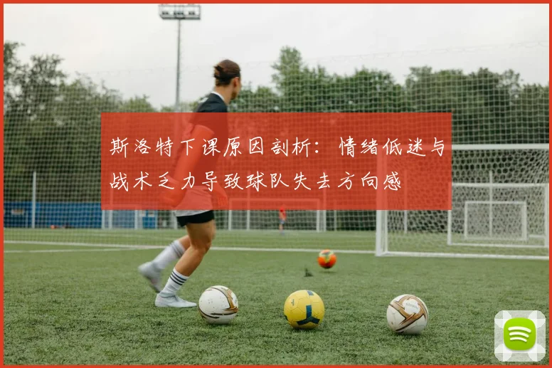 斯洛特下课原因剖析：情绪低迷与战术乏力导致球队失去方向感