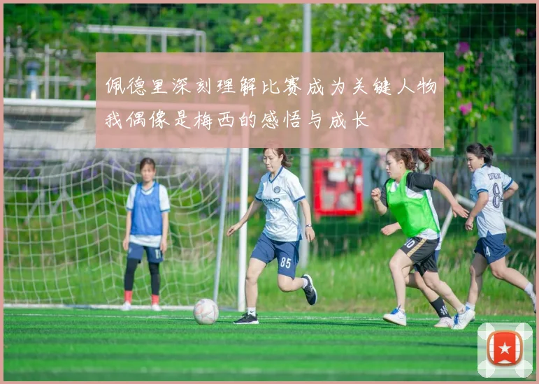 佩德里深刻理解比赛成为关键人物我偶像是梅西的感悟与成长