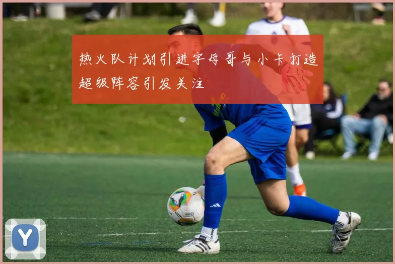 热火队计划引进字母哥与小卡打造超级阵容引发关注