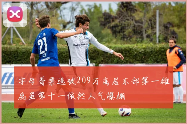 字母哥票选破209万高居东部第一雄鹿虽第十一依然人气爆棚