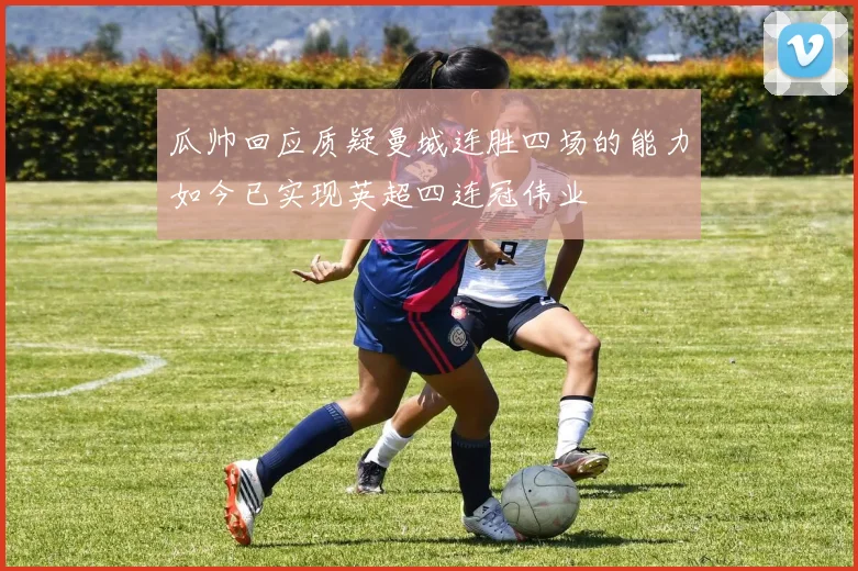 瓜帅回应质疑曼城连胜四场的能力如今已实现英超四连冠伟业