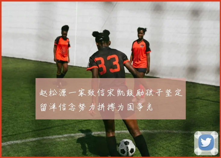 赵松源一家致信宋凯鼓励孩子坚定留洋信念努力拼搏为国争光