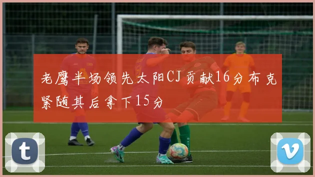 老鹰半场领先太阳CJ贡献16分布克紧随其后拿下15分