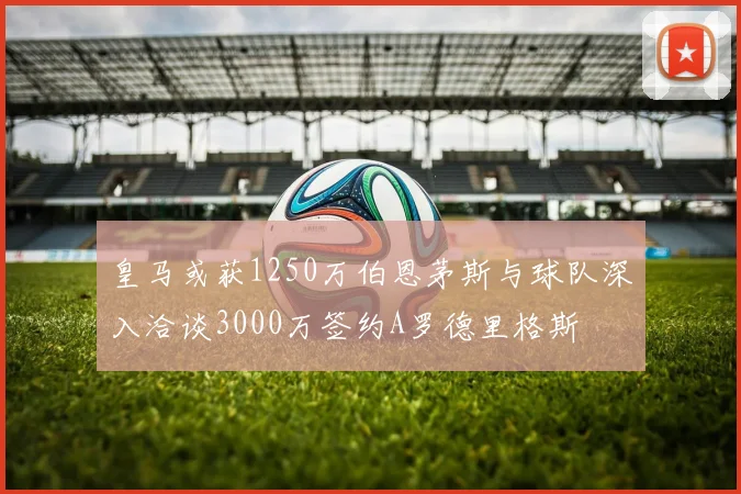 皇马或获1250万伯恩茅斯与球队深入洽谈3000万签约A罗德里格斯