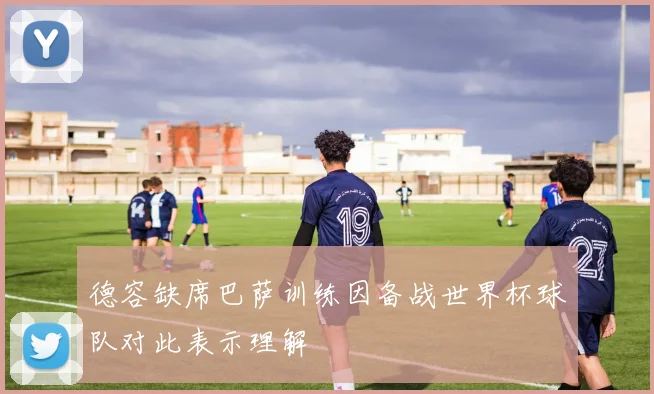 德容缺席巴萨训练因备战世界杯球队对此表示理解