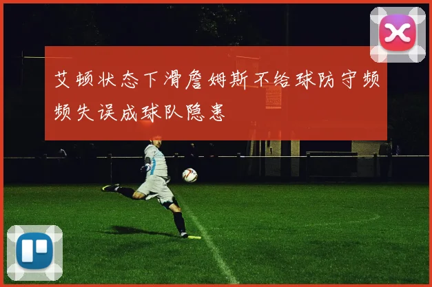艾顿状态下滑詹姆斯不给球防守频频失误成球队隐患