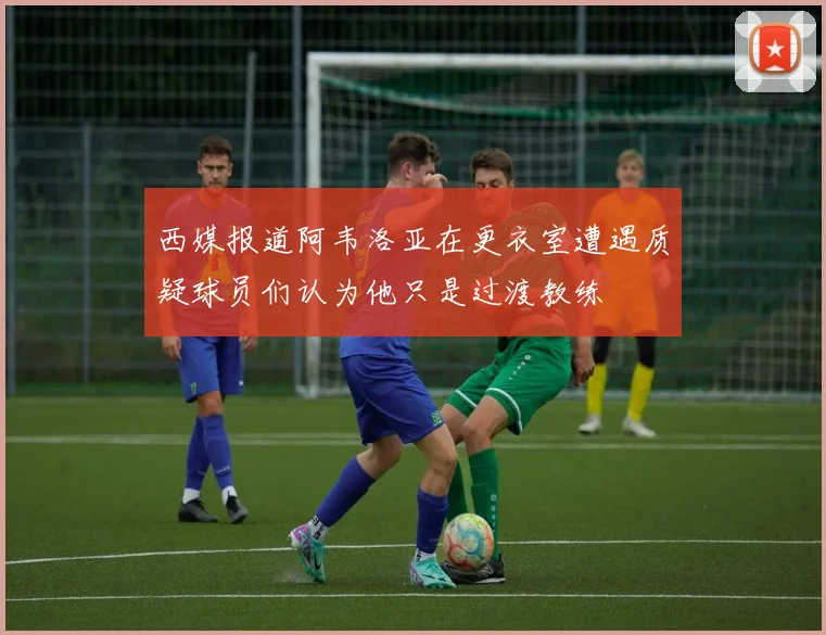 西媒报道阿韦洛亚在更衣室遭遇质疑球员们认为他只是过渡教练