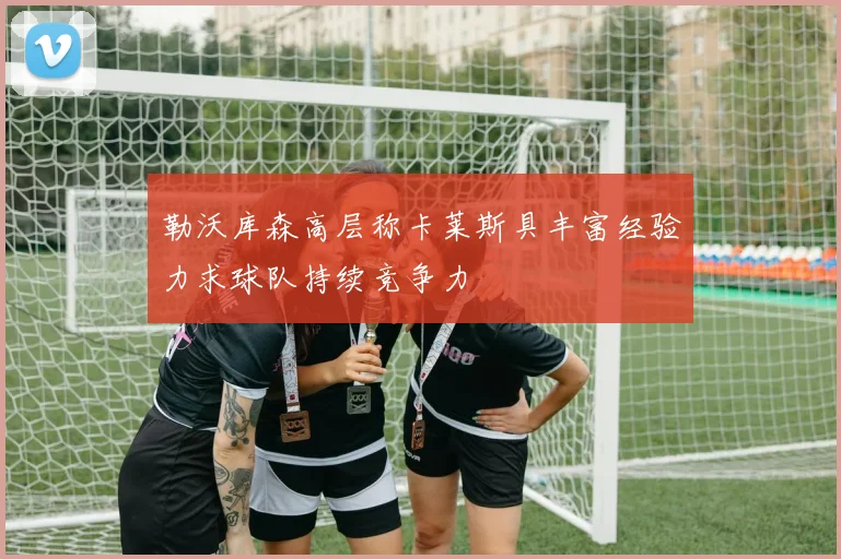 勒沃库森高层称卡莱斯具丰富经验力求球队持续竞争力