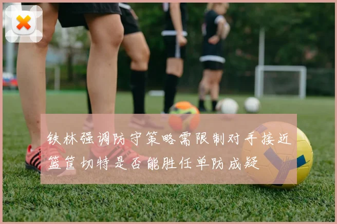 铁林强调防守策略需限制对手接近篮筐切特是否能胜任单防成疑
