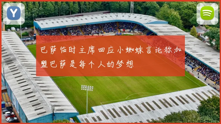 巴萨临时主席回应小蜘蛛言论称加盟巴萨是每个人的梦想