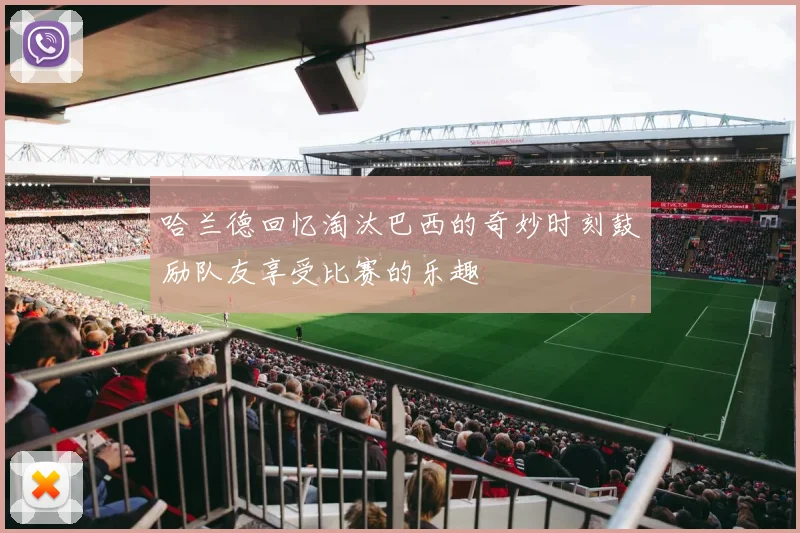哈兰德回忆淘汰巴西的奇妙时刻鼓励队友享受比赛的乐趣