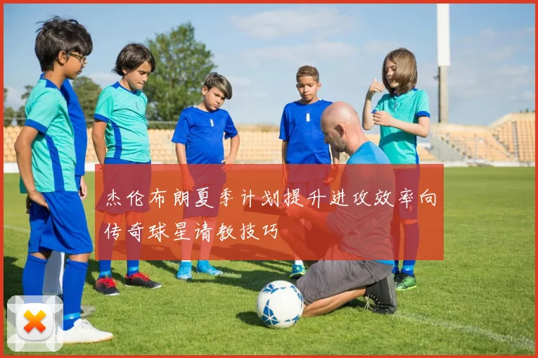 杰伦布朗夏季计划提升进攻效率向传奇球星请教技巧