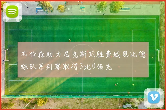 布伦森助力尼克斯完胜费城恩比德球队系列赛取得3比0领先