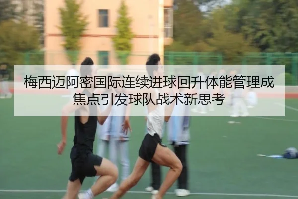 梅西迈阿密国际连续进球回升体能管理成焦点引发球队战术新思考 | BG